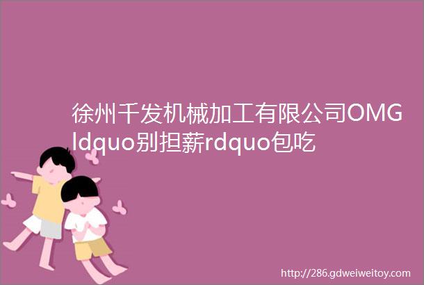 徐州千发机械加工有限公司OMGldquo别担薪rdquo包吃住点击投递