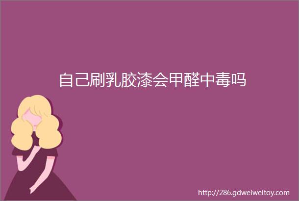 自己刷乳胶漆会甲醛中毒吗