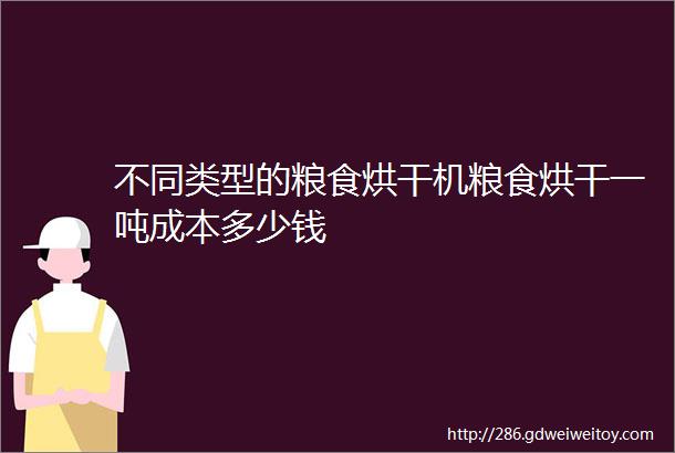 不同类型的粮食烘干机粮食烘干一吨成本多少钱