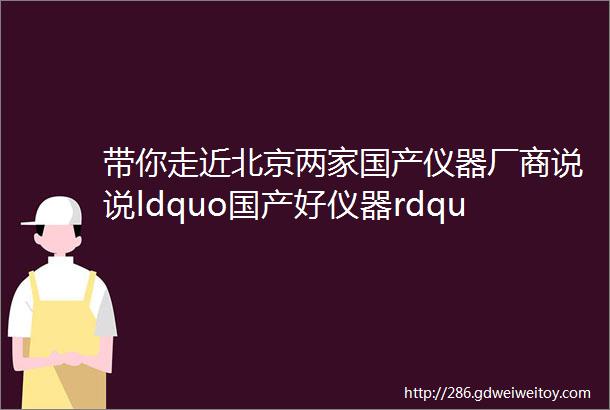 带你走近北京两家国产仪器厂商说说ldquo国产好仪器rdquo