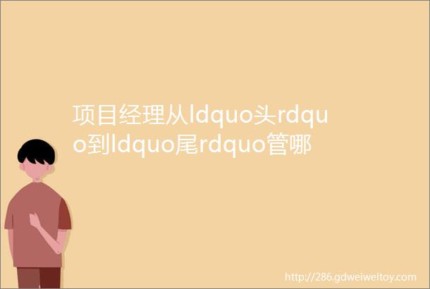 项目经理从ldquo头rdquo到ldquo尾rdquo管哪些东西这里有必做的67件事总结