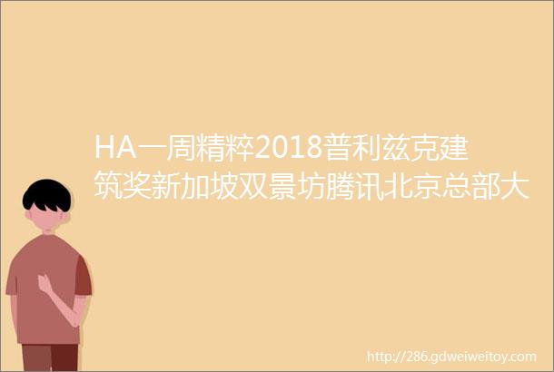 HA一周精粹2018普利兹克建筑奖新加坡双景坊腾讯北京总部大楼636M中国第一高楼072018