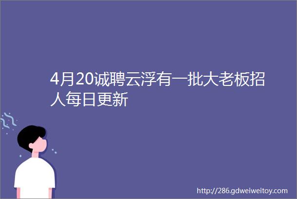 4月20诚聘云浮有一批大老板招人每日更新