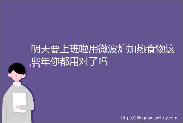 明天要上班啦用微波炉加热食物这些年你都用对了吗