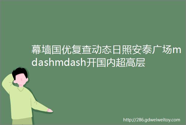 幕墙国优复查动态日照安泰广场mdashmdash开国内超高层超大倾斜无肋全玻幕墙施工先河