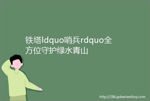 铁塔ldquo哨兵rdquo全方位守护绿水青山